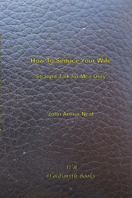 How To Seduce Your Wife: Straight Talk for Men Only by Neal, John Arthur