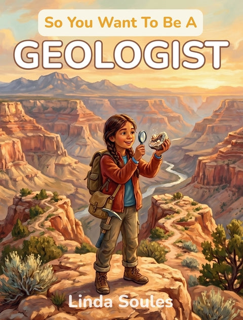 So You Want To Be A Geologist: A Kids' Guide to Geology, Rocks and Minerals, Earth Science, and the Curious Scientists Who Read the Stories Written in by Soules, Linda