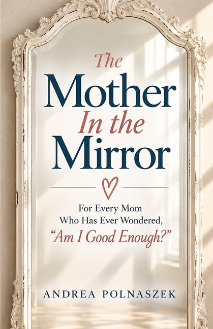 The Mother in the Mirror: For Every Mom Who Has Ever Wondered, "Am I Good Enough?" by Polnaszek, Andrea M.