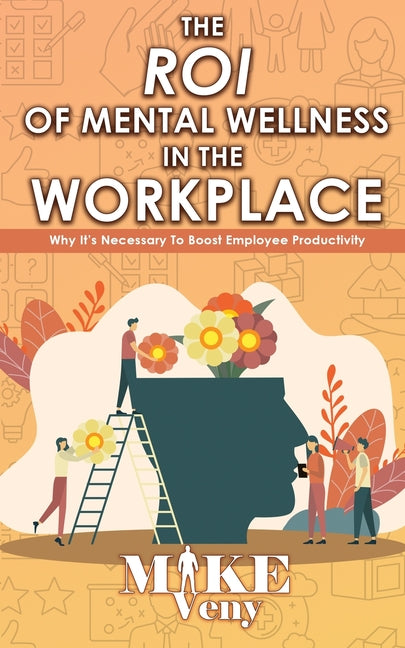 The ROI of Mental Wellness in the Workplace: Why It's Necessary to Boost Employee Productivity by Veny, Mike
