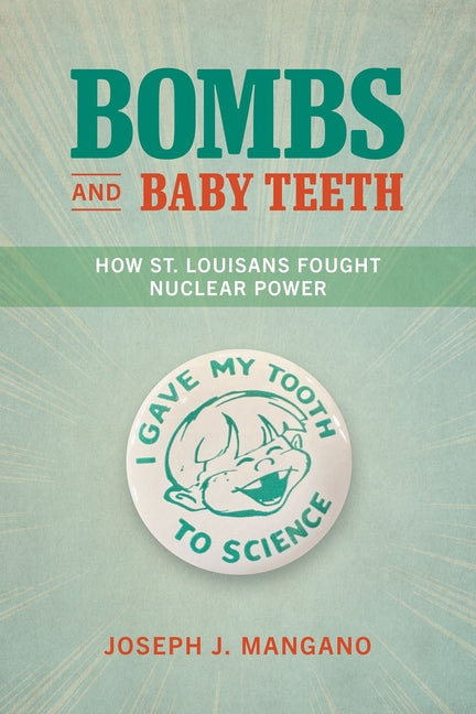 Bombs and Baby Teeth: How St. Louisans Fought Nuclear Power by Mangano, Joseph J.