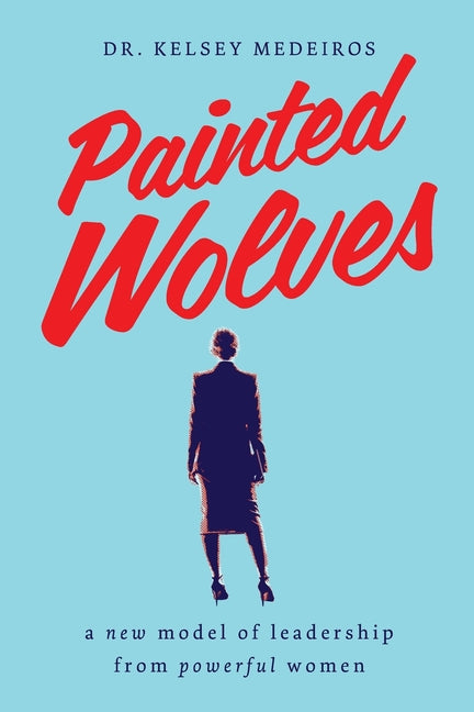 Painted Wolves: A New Model of Leadership from Powerful Women by Medeiros, Kelsey