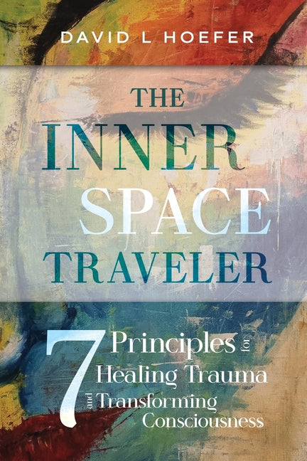The Inner Space Traveler: Seven Principles for Healing Trauma and Transforming Consciousness by Hoefer, David L.