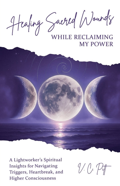 Healing Sacred Wounds While Reclaiming My Power: A Lightworker's Spiritual Insights for Navigating Triggers, Heartbreak, and Higher Consciousness