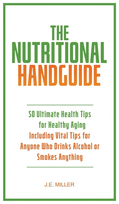 The Nutritional Handguide: 50 Ultimate Health Tips for Healthy Aging - Including Vital Tips for Anyone Who Drinks Alcohol or Smokes Anything by Miller, J. E.