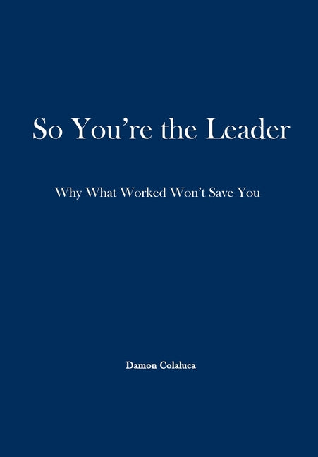 So, You're the Leader: Why What Worked Won't Save You