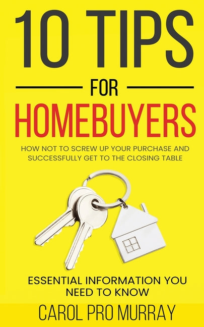10 Tips for Homebuyers: How Not To Screw Up Your Purchase and Successfully Get To the Closing Table