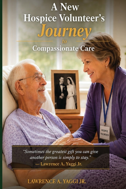 A New Hospice Volunteer's Journey to Compassionate Care by Yaggi, Lawrence A.