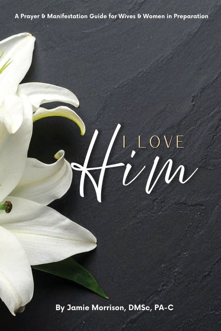 I Love Him: A Prayer & Manifestation Guide for Wives & Women in Preparation