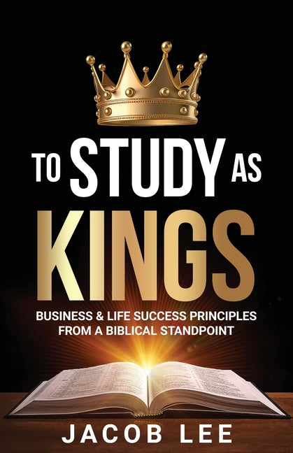 To Study As Kings: Business and Life Success Principles from a Biblical Standpoint