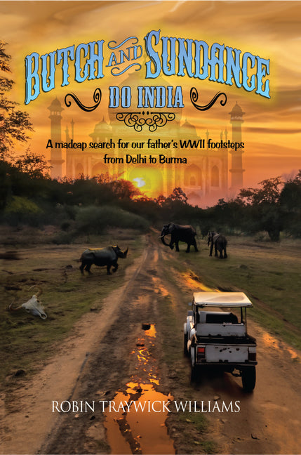Butch and Sundance Do India: A Madcap Search for Our Father's WWII Footsteps from Dehli to Burma