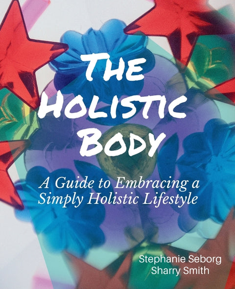 The Holistic Body: A Guide to Embracing a Simply Holistic Lifestyle