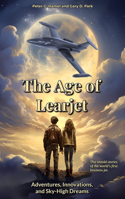 The Age of Learjet: Adventures, Innovations, and Sky-High Dreams