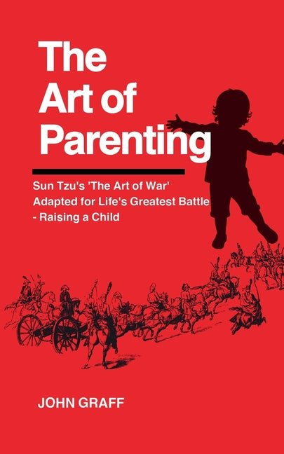 The Art of Parenting: Sun Tzu's 'The Art of War' Adapted for Life's Greatest Battle - Raising a Child