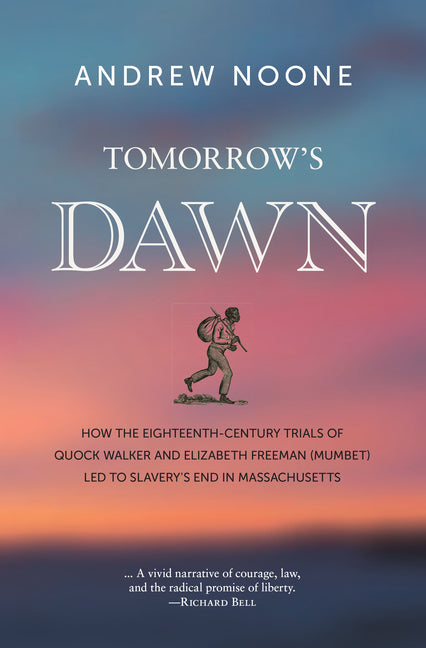 Tomorrow's Dawn: How the Eighteenth-Century Trials of Quock Walker and Elizabeth Freeman (Mumbet) Led to Slavery's End in Massachusetts by Noone, Andrew