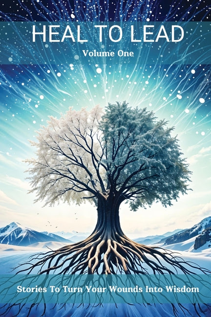 Heal to Lead: Stories To Turn Your Wounds Into Wisdom, Volume One