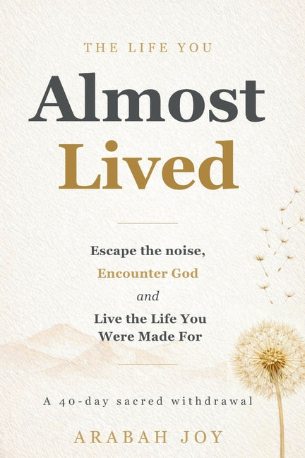 The Life You Almost Lived: A 40-Day Sacred Withdrawal to Escape the Noise, Encounter God and Live the Life You Were Made For by Joy, Arabah