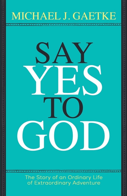 Say Yes To God: The Story of an Ordinary Life of Extraordinary Adventure