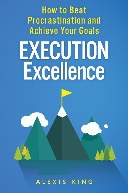 Execution Excellence: How to Beat Procrastination and Achieve Your Goals