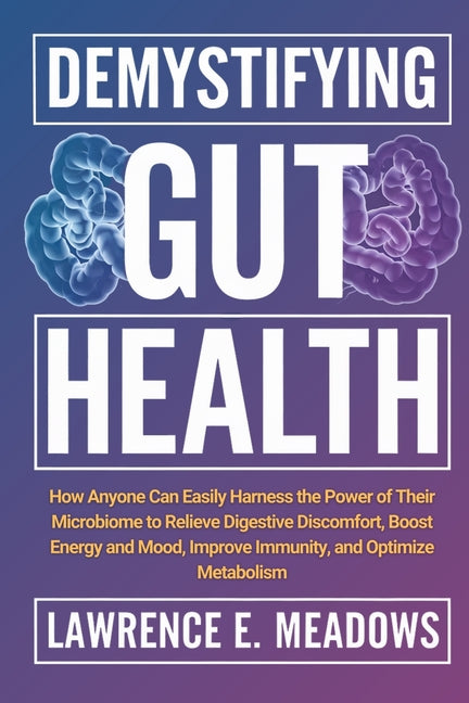 Demystifying Gut Health: How Anyone Can Easily Harness the Power of Their Microbiome to Relieve Digestive Discomfort, Boost Energy and Mood, Improve I
