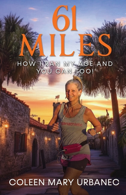 61 Miles....How I Ran My Age and You Can Too: Lessons in strength, endurance and reaching your full potential. by Urbanec, Coleen Mary