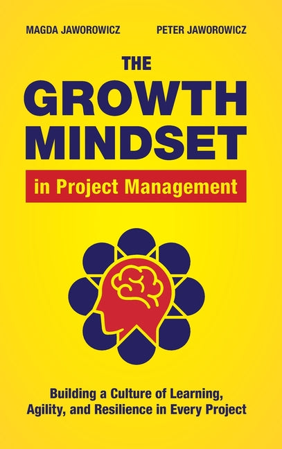 The Growth Mindset in Project Management: Building a Culture of Learning, Agility and Resilience in Every Project by Jaworowicz, Magda