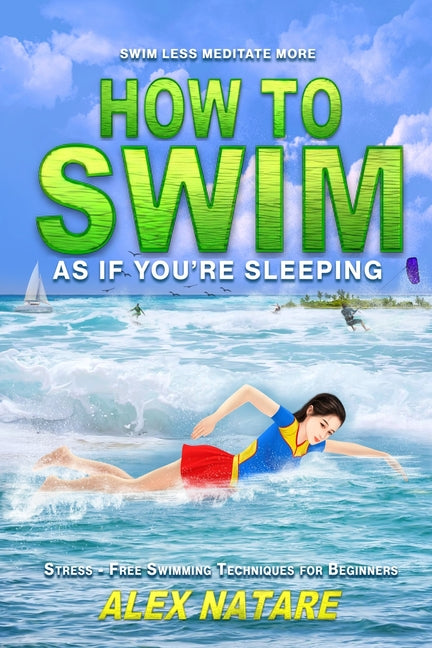 How To Swim As If You're Sleeping: Swim Less Meditate More, Stress-Free Swimming Techniques for Beginners