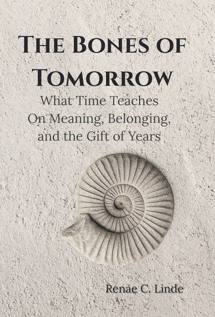 The Bones of Tomorrow: What Time Teaches On Meaning, Belonging, and the Gift of Years by Linde, Renae C.