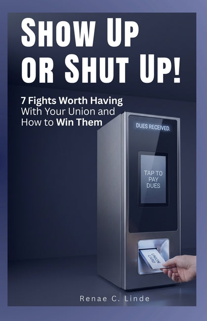 Show Up or Shut Up!: 7 Fights Worth Having With Your Union and How To Win Them by Linde, Renae C.