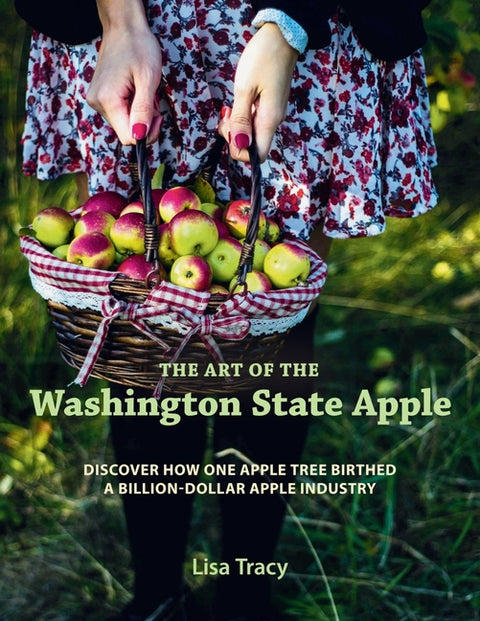 The Art of the Washington State Apple: Discover How One Apple Tree Birthed a Billion Dollar Apple Industry by Tracy, Lisa