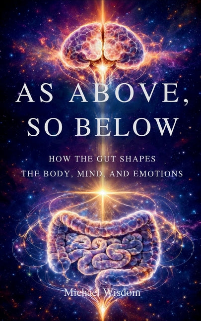 As Above, So Below: How the Gut Shapes the Mind, Body, and Emotions by Wisdom, Michael