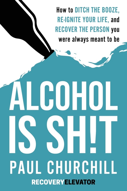 Alcohol is SH!T: How to Ditch the Booze, Re-ignite Your Life, and Recover the Person you Were Always Meant to be.