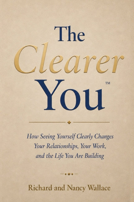 The Clearer You: How Seeing Yourself Clearly Changes Your Relationships, Your Work, and the Life You Are Building by Wallace, Richard