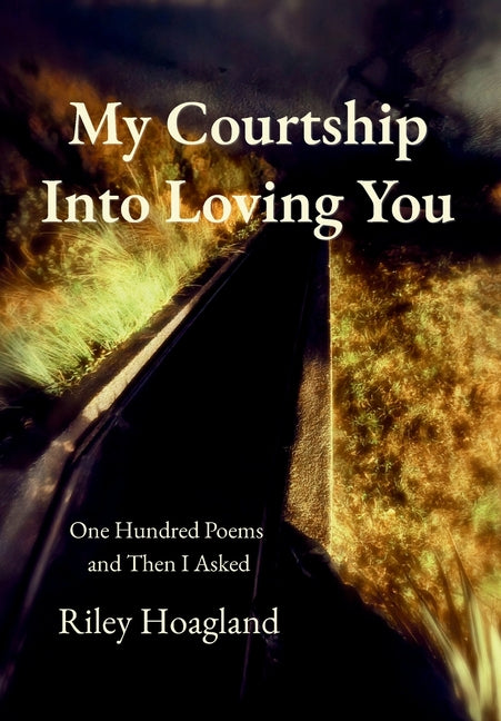 My Courtship Into Loving You: One Hundred Poems and Then I Asked