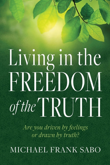 Living in the Freedom of the Truth: Are You Driven by Feelings or Drawn by Truth?