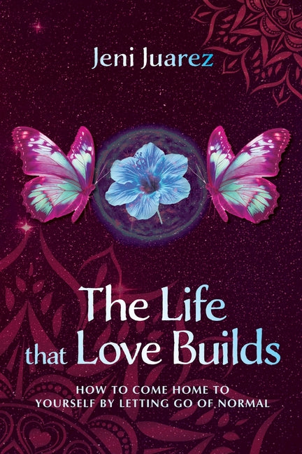 The Life That Love Builds: How to Come Home to Yourself by Letting Go of Normal
