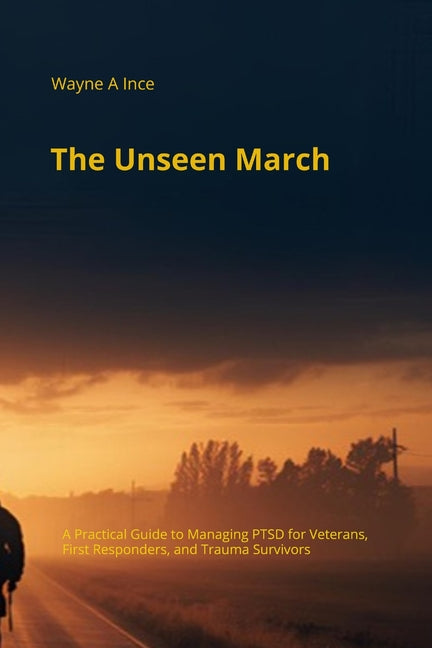 The Unseen March: A Practical Guide to Managing PTSD for Veterans, First Responders, and Trauma Survivors by Ince, Wayne A.