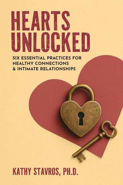 Hearts Unlocked: Six Essential Practices for Healthy Connections and Intimate Relationships by Stavros, Kathy