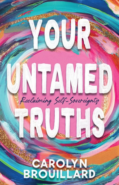 Your Untamed Truths: Reclaiming Self-Sovereignty by Brouillard, Carolyn