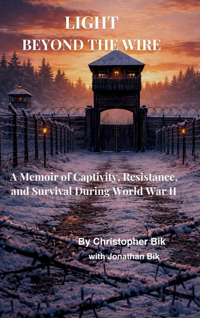 Light Beyond the Wire: A Memoir of Captivity, Resistance, and Survival During World War II by Bik, Christopher
