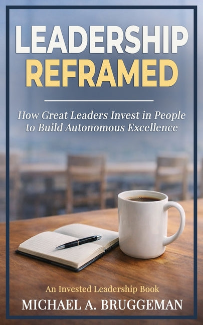 Leadership Reframed: How Great Leaders Invest in People to Build Autonomous Excellence