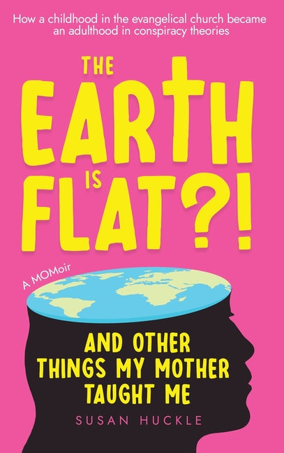 The Earth Is Flat?! And Other Things My Mother Taught Me: How a childhood in the evangelical church became an adulthood in conspiracy theories by Huckle, Susan
