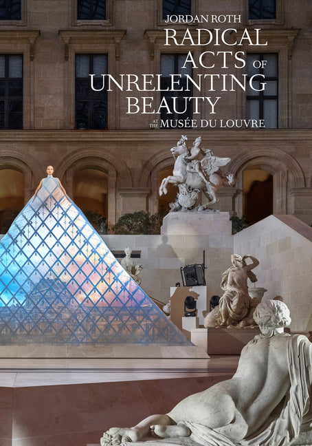 Jordan Roth: Radical Acts of Unrelenting Beauty: Musée Du Louvre by Roth, Jordan