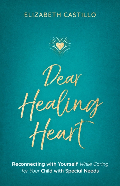 Dear Healing Heart: Reconnecting with Yourself While Caring for Your Child with Special Needs