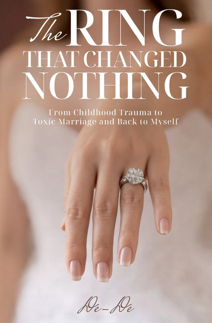 The Ring That Changed Nothing: From Childhood Trauma to Toxic Marriage and Back to Myself by De-de