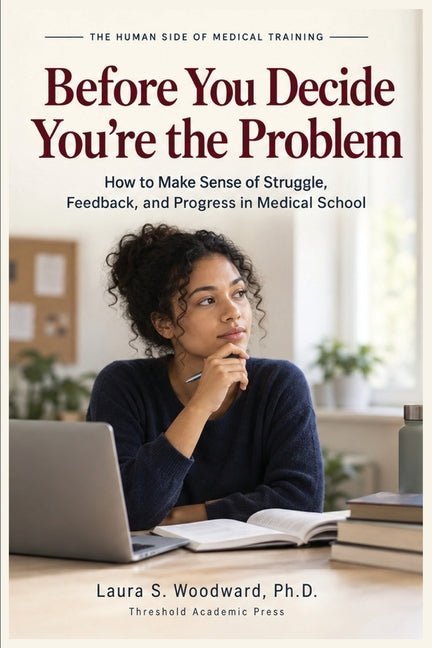 Before You Decide You're the Problem: How to Make Sense of Struggle, Feedback, and Progress in Medical School by Woodward, Laura S.