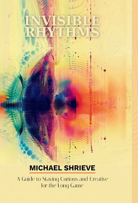 Invisible Rhythms; A Guide to Staying Curious and Creative for the Long Game