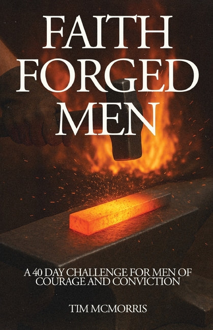 Faith Forged Men: A 40 Day Challenge for Men of Courage and Conviction by McMorris, Tim