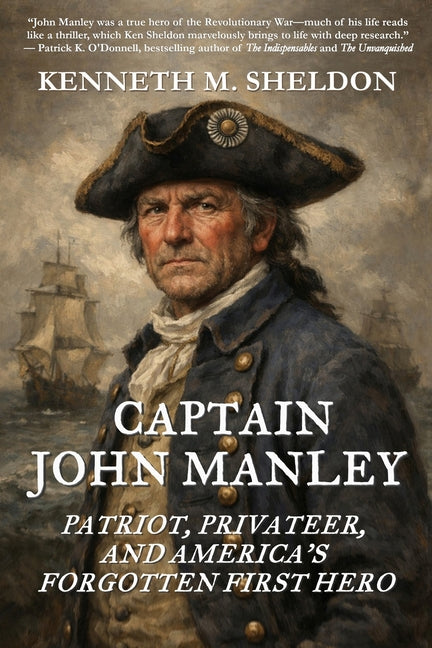 Captain John Manley: Patriot, Privateer, and America's Forgotten First Hero by Sheldon, Kenneth M.