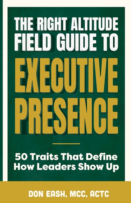 The Right Altitude Field Guide to Executive Presence: 50 Traits That Define How Leaders Show Up by Eash, Don